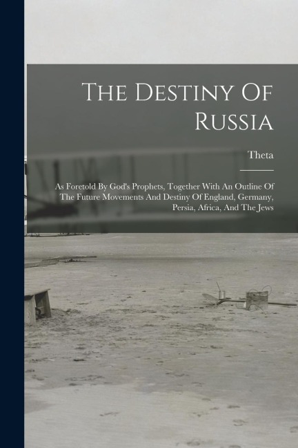 The Destiny Of Russia: As Foretold By Gods Prophets, Together With An Outline Of The Future Movements And Destiny Of England, Germany, Persi
