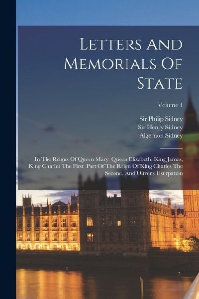 Letters And Memorials Of State: In The Reigns Of Queen Mary, Queen Elizabeth, King James, King Charles The First, Part Of The Reign Of King Charles The Second, And Olivers Usurpation; Volume 1