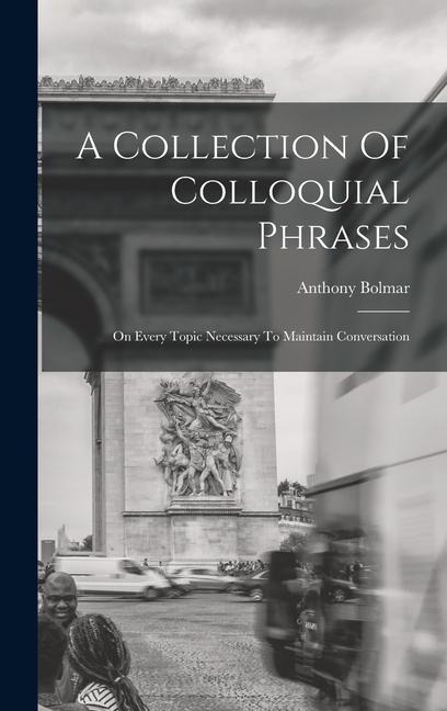 A Collection Of Colloquial Phrases: On Every Topic Necessary To Maintain Conversation