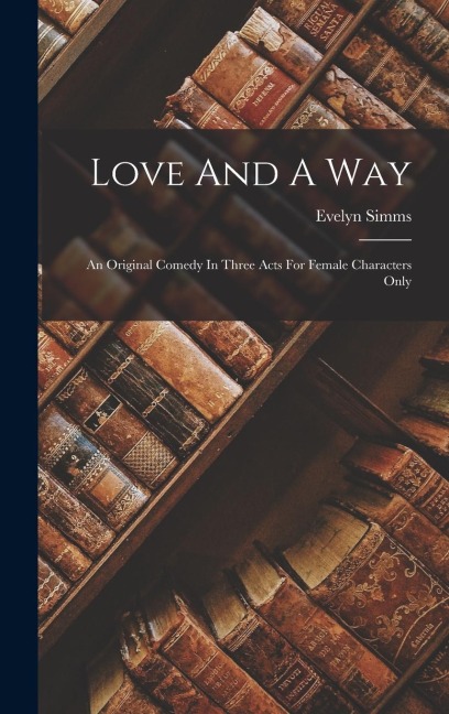 Love And A Way: An Original Comedy In Three Acts For Female Characters Only