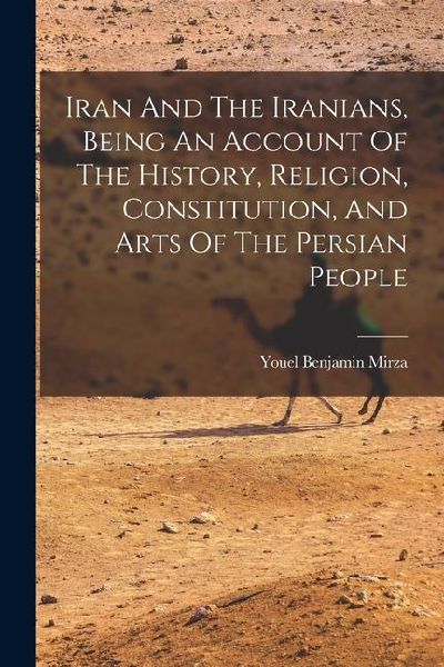 Iran And The Iranians, Being An Account Of The History, Religion, Constitution, And Arts Of The Persian People