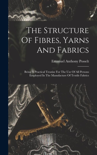 The Structure Of Fibres, Yarns And Fabrics: Being A Practical Treatise For The Use Of All Persons Employed In The Manufacture Of Textile Fabrics