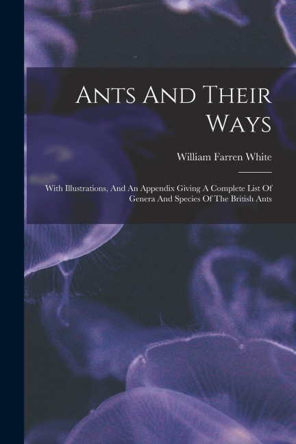 Ants And Their Ways: With Illustrations, And An Appendix Giving A Complete List Of Genera And Species Of The British Ants