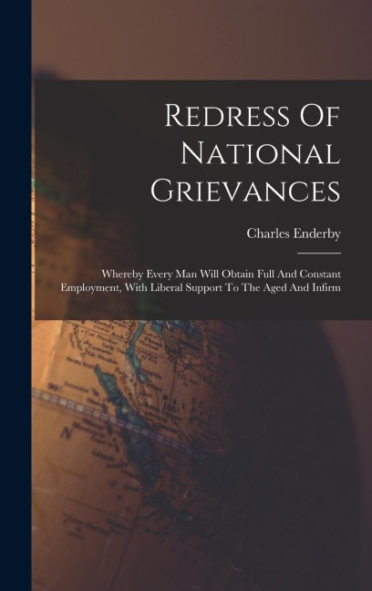Redress Of National Grievances: Whereby Every Man Will Obtain Full And Constant Employment, With Liberal Support To The Aged And Infirm