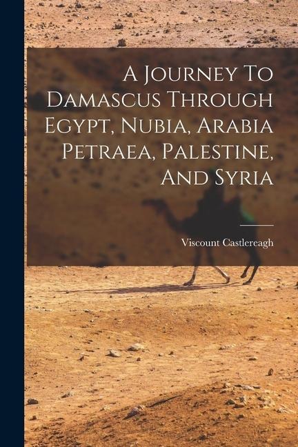 A Journey To Damascus Through Egypt, Nubia, Arabia Petraea, Palestine, And Syria