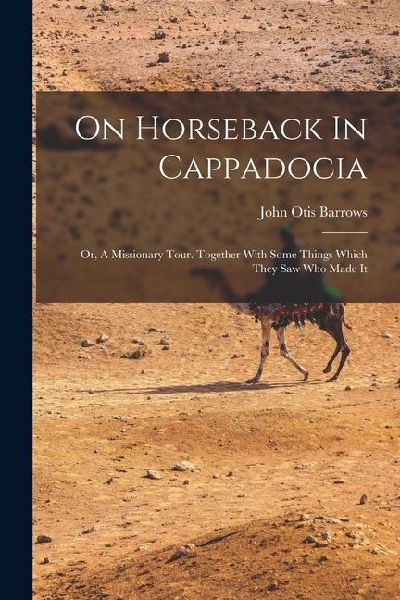 On Horseback In Cappadocia: Or, A Missionary Tour. Together With Some Things Which They Saw Who Made It