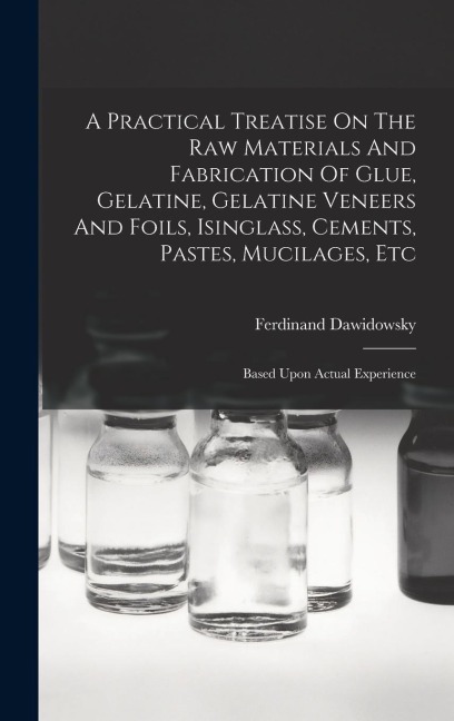 A Practical Treatise On The Raw Materials And Fabrication Of Glue, Gelatine, Gelatine Veneers And Foils, Isinglass, Cements, Pastes, Mucilages, Etc: Based Upon Actual Experience