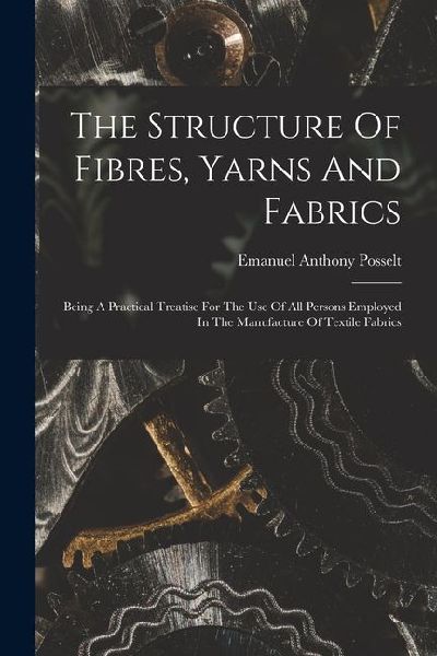 The Structure Of Fibres, Yarns And Fabrics: Being A Practical Treatise For The Use Of All Persons Employed In The Manufacture Of Textile Fabrics