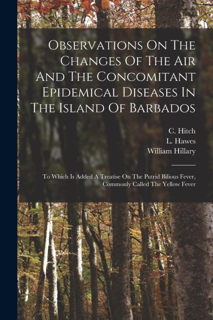 Observations On The Changes Of The Air And The Concomitant Epidemical Diseases In The Island Of Barbados: To Which Is Added A Treatise On The Putrid B