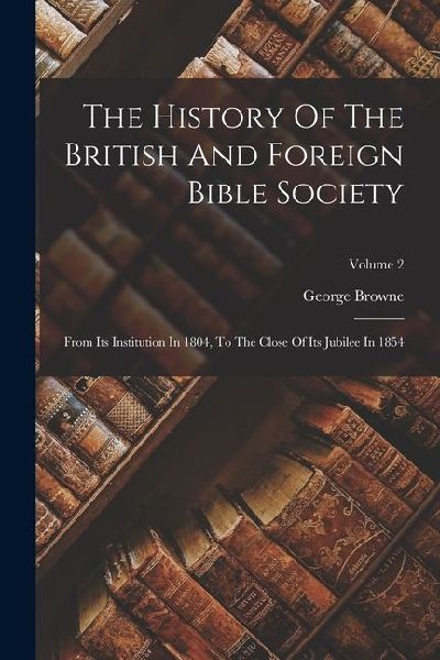 The History Of The British And Foreign Bible Society: From Its Institution In 1804, To The Close Of Its Jubilee In 1854; Volume 2