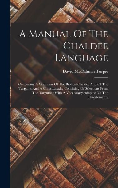 A Manual Of The Chaldee Language: Containing A Grammar Of The Biblical Chaldee And Of The Targums And A Chrestomathy Consisting Of Selections From The Targums: With A Vocabulary Adapted To The Chrestomathy