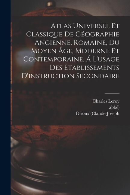 Atlas Universel Et Classique De Géographie Ancienne, Romaine, Du Moyen Âge, Moderne Et Contemporaine, Á Lusage Des Établissements Dinstruction Secondaire