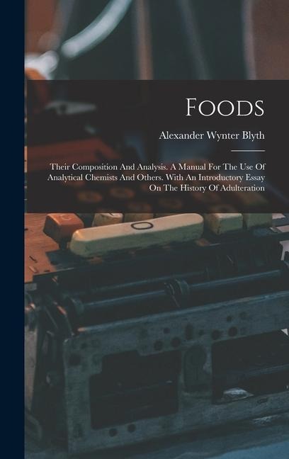Foods: Their Composition And Analysis. A Manual For The Use Of Analytical Chemists And Others. With An Introductory Essay On The History Of Adulteration