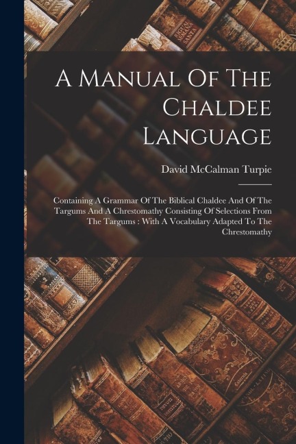 A Manual Of The Chaldee Language: Containing A Grammar Of The Biblical Chaldee And Of The Targums And A Chrestomathy Consisting Of Selections From The