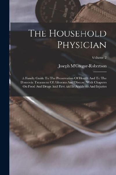 The Household Physician: A Family Guide To The Preservation Of Health And To The Domestic Treatment Of Ailments And Disease, With Chapters On F