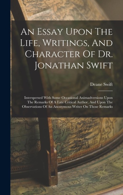 An Essay Upon The Life, Writings, And Character Of Dr. Jonathan Swift: Interspersed With Some Occasional Animadversions Upon The Remarks Of A Late Critical Author, And Upon The Observations Of An Anonymous Writer On Those Remarks