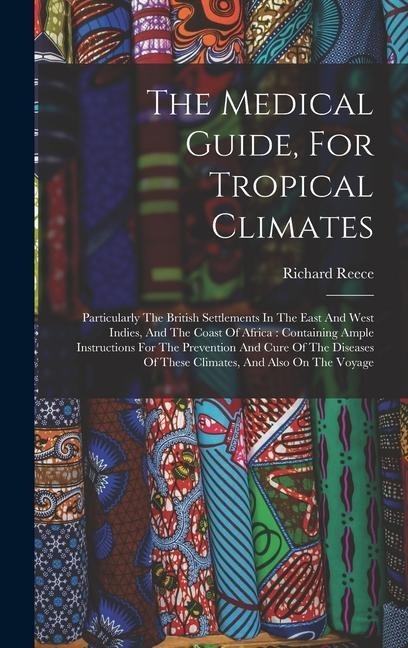 The Medical Guide, For Tropical Climates: Particularly The British Settlements In The East And West Indies, And The Coast Of Africa: Containing Ample