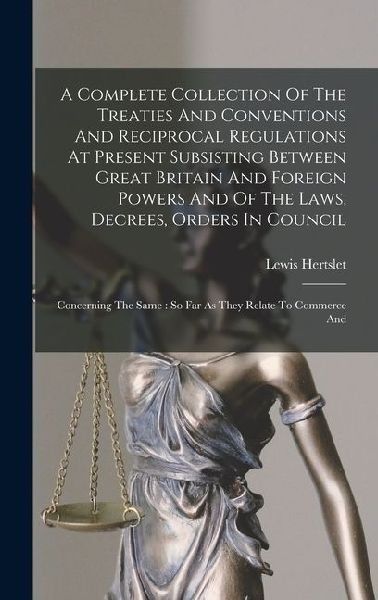 A Complete Collection Of The Treaties And Conventions And Reciprocal Regulations At Present Subsisting Between Great Britain And Foreign Powers And Of