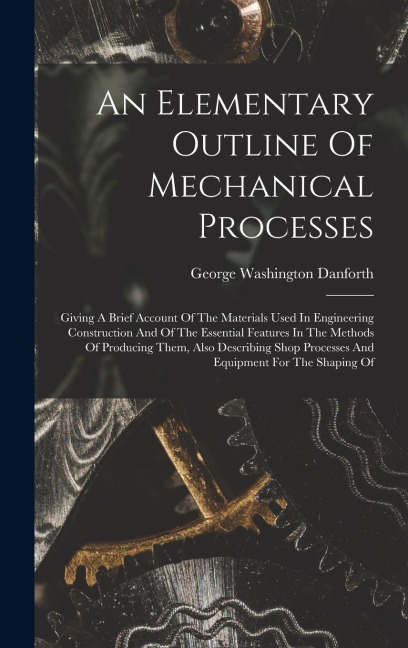 An Elementary Outline Of Mechanical Processes: Giving A Brief Account Of The Materials Used In Engineering Construction And Of The Essential Features
