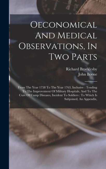 Oeconomical And Medical Observations, In Two Parts: From The Year 1758 To The Year 1763, Inclusive: Tending To The Improvement Of Military Hospitals, And To The Cure Of Camp Diseases, Incident To Soldiers: To Which Is Subjoined, An Appendix,