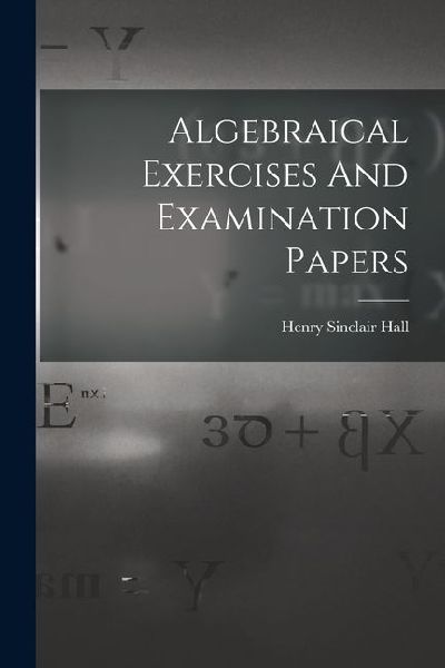 Algebraical Exercises And Examination Papers