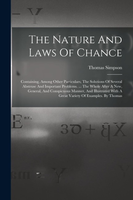 The Nature And Laws Of Chance: Containing, Among Other Particulars, The Solutions Of Several Abstruse And Important Problems. ... The Whole After A New, General, And Conspicuous Manner, And Illustrated With A Great Variety Of Examples. By Thomas