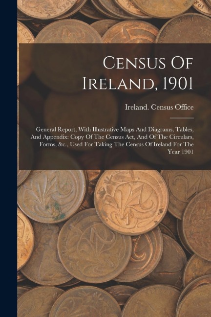 Census Of Ireland, 1901: General Report, With Illustrative Maps And Diagrams, Tables, And Appendix: Copy Of The Census Act, And Of The Circular