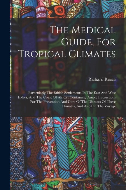 The Medical Guide, For Tropical Climates: Particularly The British Settlements In The East And West Indies, And The Coast Of Africa: Containing Ample