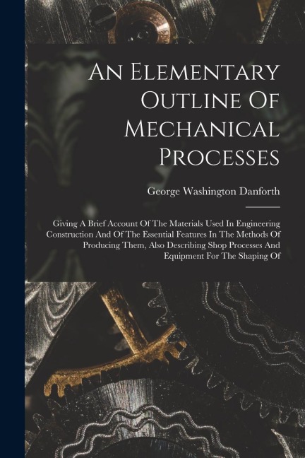 An Elementary Outline Of Mechanical Processes: Giving A Brief Account Of The Materials Used In Engineering Construction And Of The Essential Features