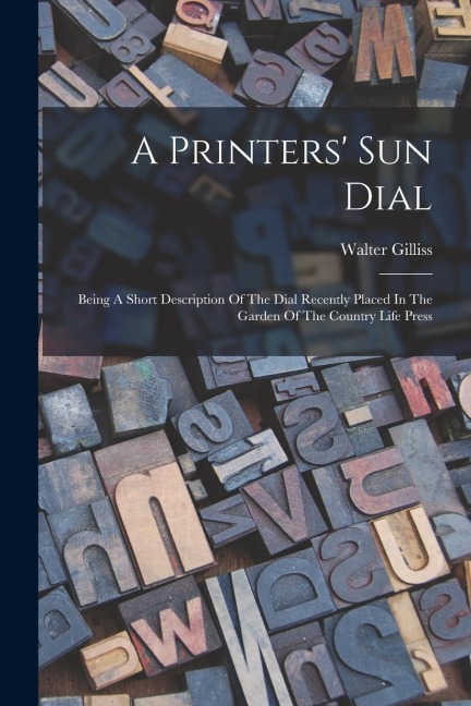 A Printers Sun Dial: Being A Short Description Of The Dial Recently Placed In The Garden Of The Country Life Press
