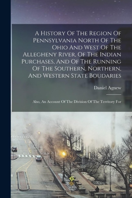 A History Of The Region Of Pennsylvania North Of The Ohio And West Of The Allegheny River, Of The Indian Purchases, And Of The Running Of The Southern