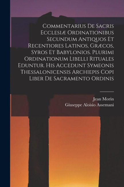 Commentarius De Sacris Ecclesiæ Ordinationibus Secundum Antiquos Et Recentiores Latinos, Græcos, Syros Et Babylonios. Plurimi Ordinationum Libelli Rit