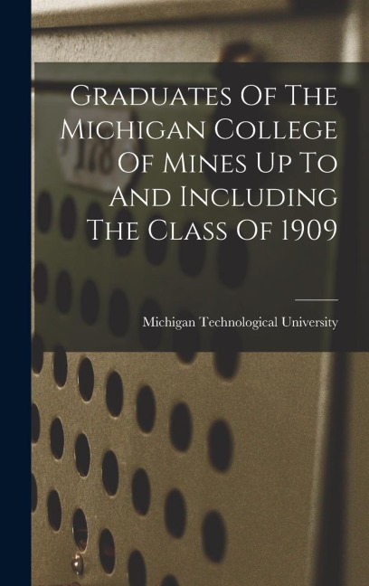 Graduates Of The Michigan College Of Mines Up To And Including The Class Of 1909