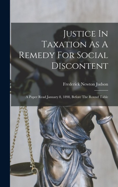 Justice In Taxation As A Remedy For Social Discontent: A Paper Read January 8, 1898, Before The Round Table