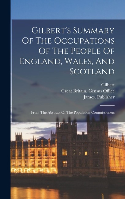 Gilberts Summary Of The Occupations Of The People Of England, Wales, And Scotland: From The Abstract Of The Population Commissioners