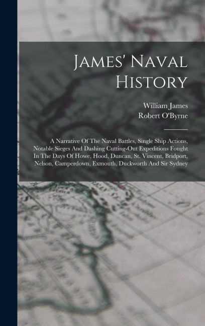 James Naval History: A Narrative Of The Naval Battles, Single Ship Actions, Notable Sieges And Dashing Cutting-out Expeditions Fought In The Days Of Howe, Hood, Duncan, St. Vincent, Bridport, Nelson, Camperdown, Exmouth, Duckworth And Sir Sydney