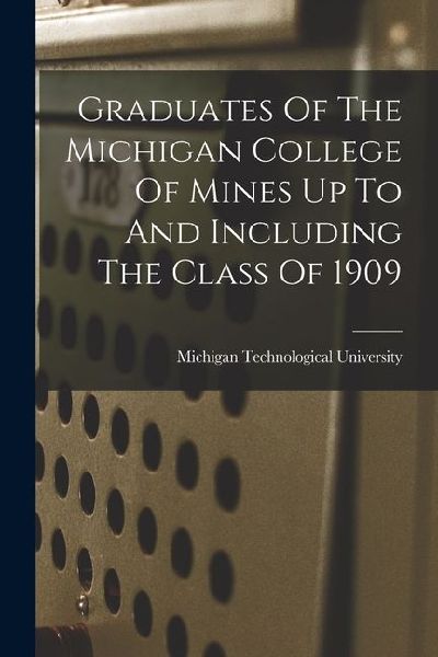 Graduates Of The Michigan College Of Mines Up To And Including The Class Of 1909