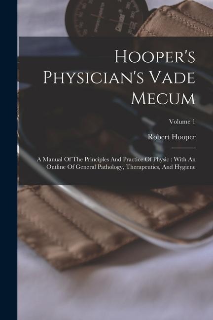 Hoopers Physicians Vade Mecum: A Manual Of The Principles And Practice Of Physic: With An Outline Of General Pathology, Therapeutics, And Hygiene; V