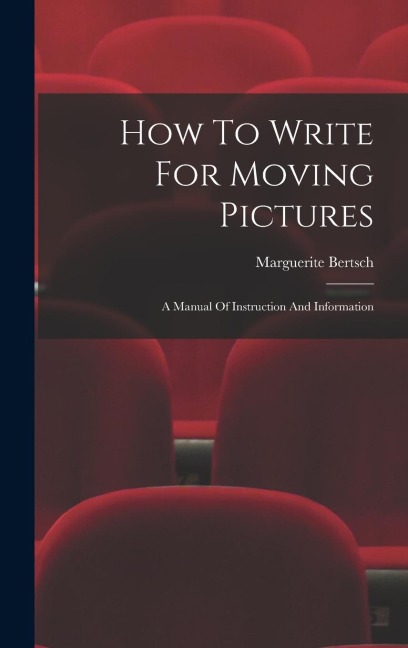 How To Write For Moving Pictures: A Manual Of Instruction And Information