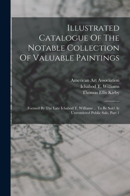 Illustrated Catalogue Of The Notable Collection Of Valuable Paintings: Formed By The Late Ichabod T. Williams ... To Be Sold At Unrestricted Public Sa