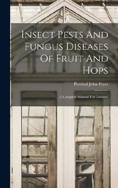 Insect Pests And Fungus Diseases Of Fruit And Hops: A Complete Manual For Growers