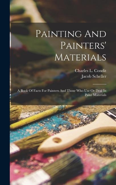 Painting And Painters Materials: A Book Of Facts For Painters And Those Who Use Or Deal In Paint Materials