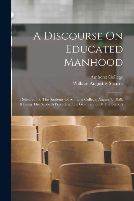 A Discourse On Educated Manhood: Delivered To The Students Of Amherst College, August 7, 1859, It Being The Sabbath Preceding The Graduation Of The Se