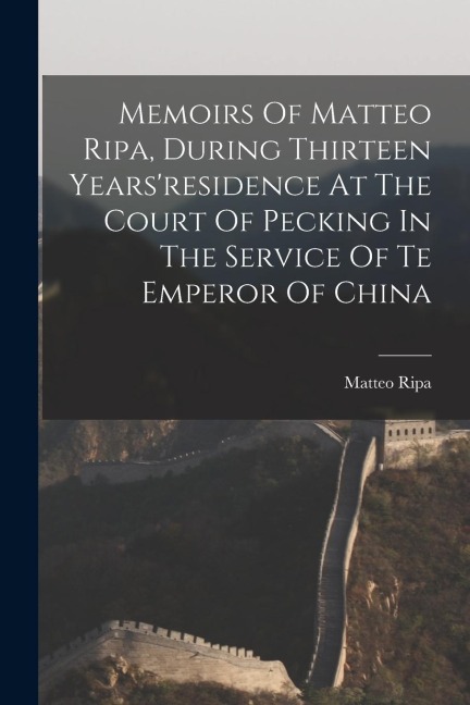 Memoirs Of Matteo Ripa, During Thirteen Years'residence At The Court Of Pecking In The Service Of Te Emperor Of China