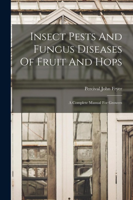Insect Pests And Fungus Diseases Of Fruit And Hops: A Complete Manual For Growers