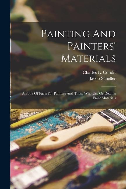 Painting And Painters Materials: A Book Of Facts For Painters And Those Who Use Or Deal In Paint Materials