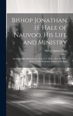 Bishop Jonathan H. Hale of Nauvoo, His Life and Ministry: Including Brief Biographies of Aroet L. Hale, Alma H. Hale, Rachel Hale Hoagland, Solomon H. Hale