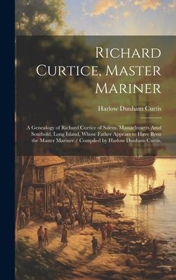 Richard Curtice, Master Mariner: a Genealogy of Richard Curtice of Salem, Massachusetts Amd Southold, Long Island, Whose Father Appears to Have Been the Master Mariner / Compiled by Harlow Dunham Curtis.
