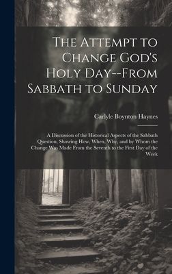 The Attempt to Change God's Holy Day--from Sabbath to Sunday: a Discussion of the Historical Aspects of the Sabbath Question, Showing How, When, Why, and by Whom the Change Was Made From the Seventh to the First Day of the Week