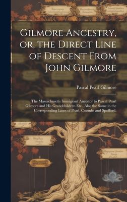 Gilmore Ancestry, or, the Direct Line of Descent From John Gilmore: the Massachusetts Immigrant Ancestor to Pascal Pearl Gilmore and His Grandchildren Etc., Also the Same in the Corresponding Lines of Pearl, Coombs and Spofford.